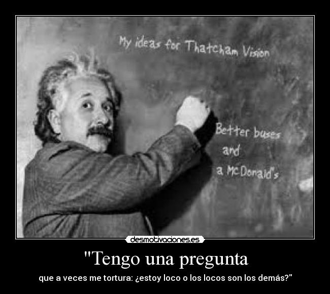 Tengo una pregunta - que a veces me tortura: ¿estoy loco o los locos son los demás?