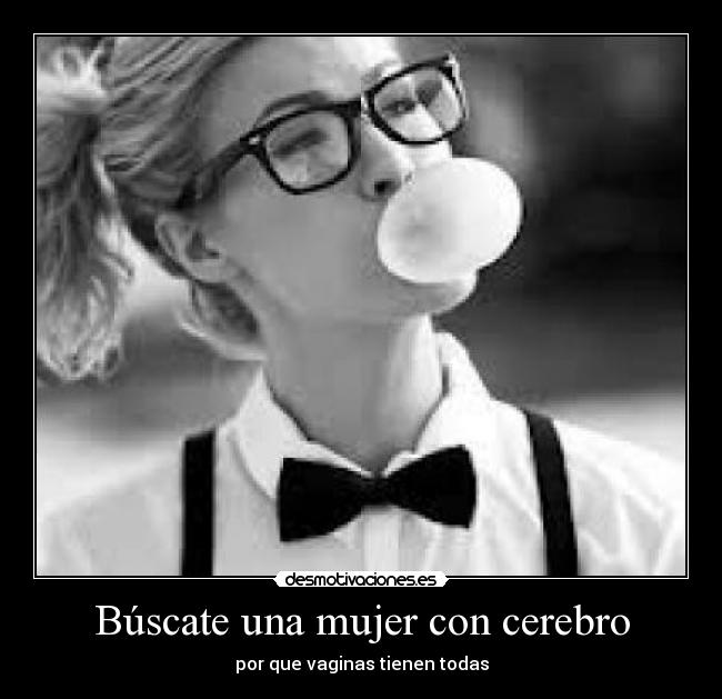 Búscate una mujer con cerebro - por que vaginas tienen todas