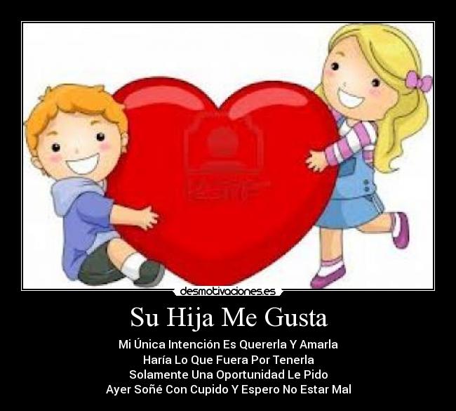 Su Hija Me Gusta - Mi Única Intención Es Quererla Y Amarla
Haría Lo Que Fuera Por Tenerla
Solamente Una Oportunidad Le Pido
Ayer Soñé Con Cupido Y Espero No Estar Mal