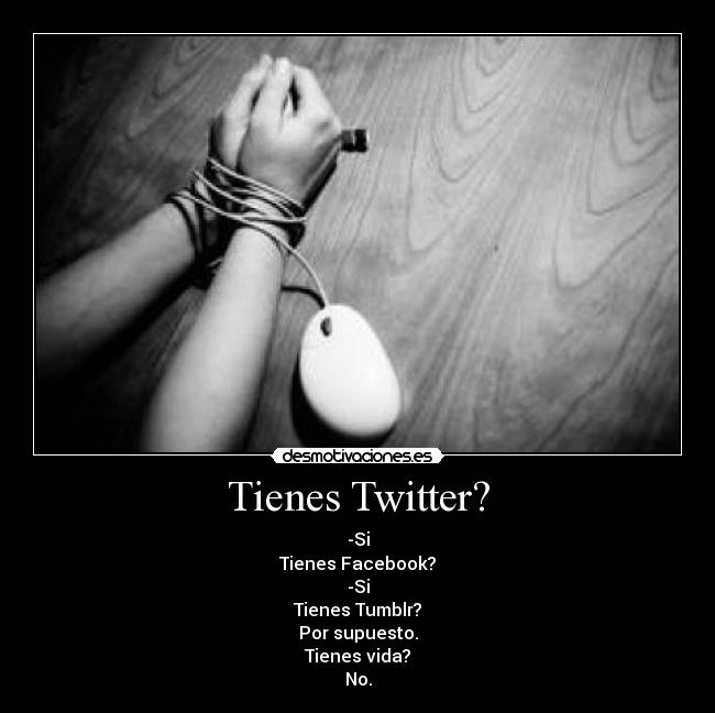 Tienes Twitter? - -Si
Tienes Facebook?
-Si
Tienes Tumblr?
Por supuesto.
Tienes vida?
No.