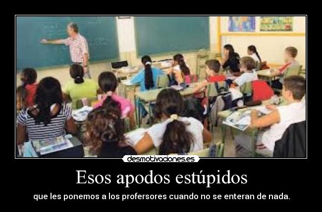 Esos apodos estúpidos - que les ponemos a los profersores cuando no se enteran de nada.