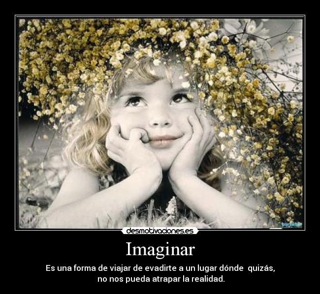 Imaginar - Es una forma de viajar de evadirte a un lugar dónde  quizás,
 no nos pueda atrapar la realidad.