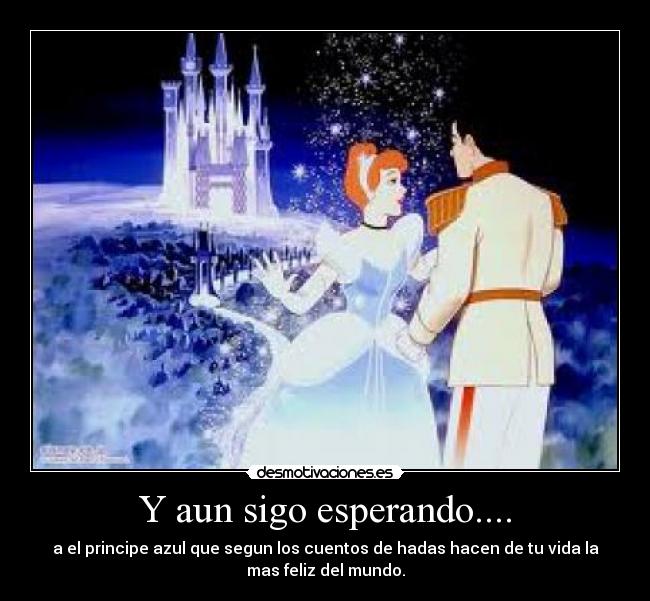 Y aun sigo esperando.... - a el principe azul que segun los cuentos de hadas hacen de tu vida la
mas feliz del mundo.