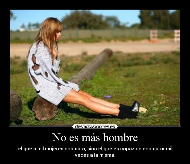 No es más hombre - el que a mil mujeres enamora, sino el que es capaz de enamorar mil veces a la misma.