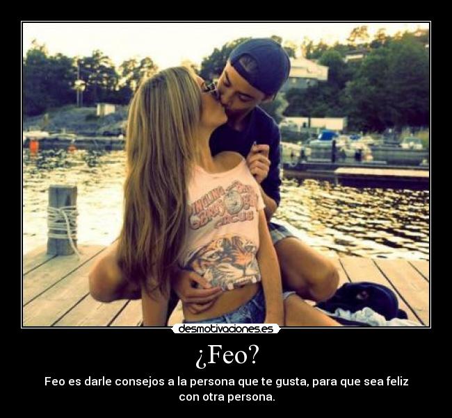 ¿Feo? - Feo es darle consejos a la persona que te gusta, para que sea feliz con otra persona.