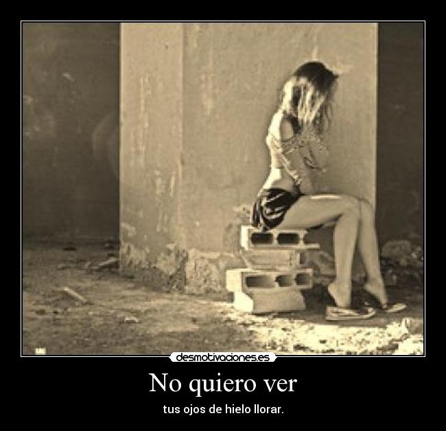 No quiero ver - tus ojos de hielo llorar.