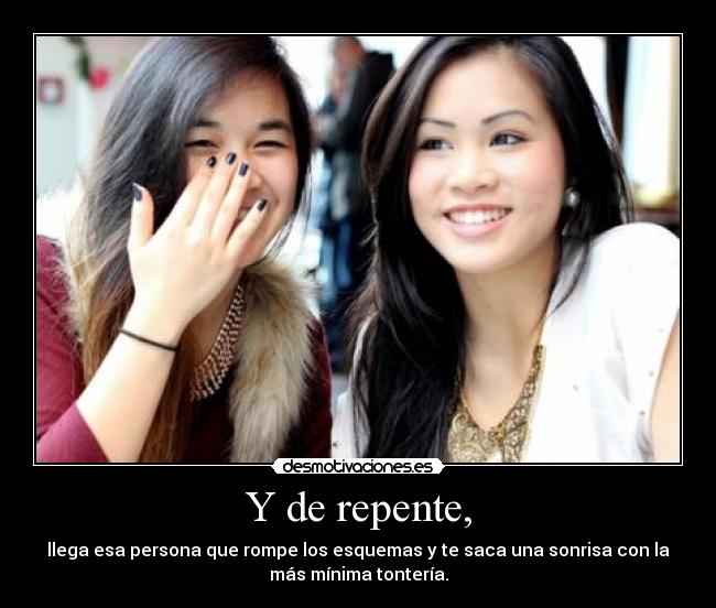 Y de repente, - llega esa persona que rompe los esquemas y te saca una sonrisa con la
más mínima tontería.