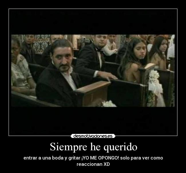 Siempre he querido - entrar a una boda y gritar ¡YO ME OPONGO! solo para ver como reaccionan XD