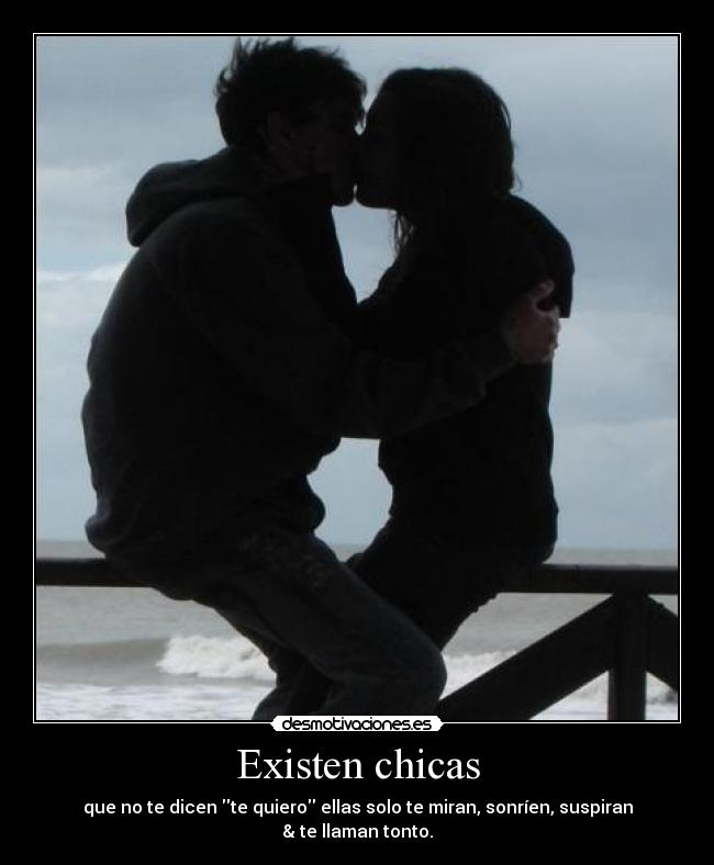 Existen chicas - que no te dicen te quiero ellas solo te miran, sonríen, suspiran & te llaman tonto.