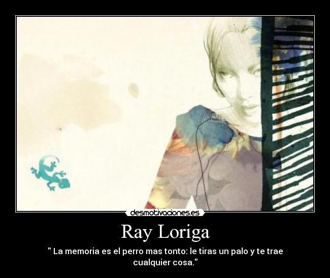 Ray Loriga - La memoria es el perro mas tonto: le tiras un palo y te trae cualquier cosa.