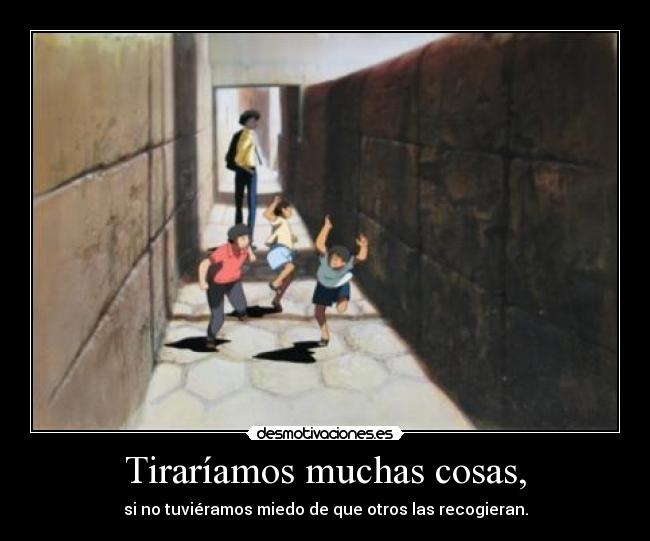 Tiraríamos muchas cosas, - si no tuviéramos miedo de que otros las recogieran.