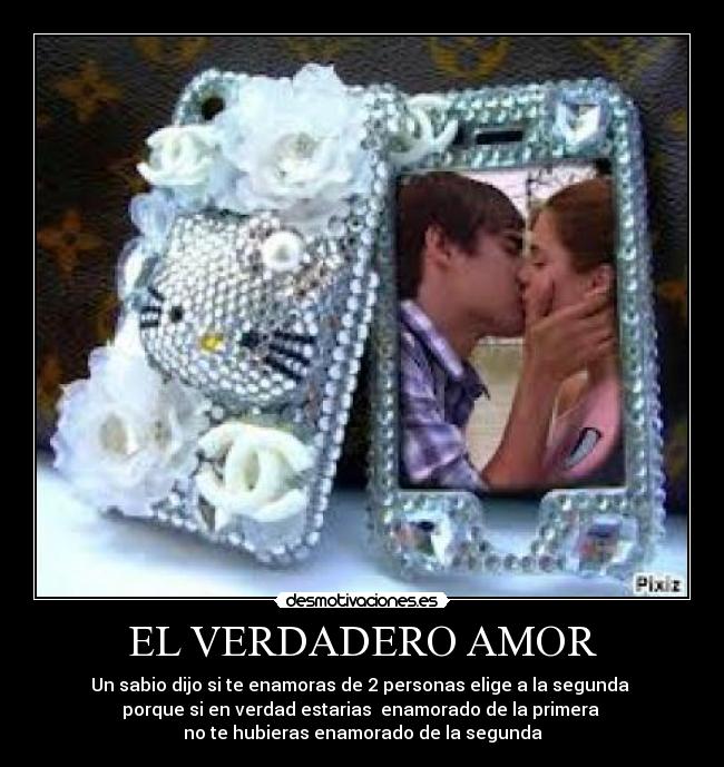 EL VERDADERO AMOR - Un sabio dijo si te enamoras de 2 personas elige a la segunda
porque si en verdad estarias enamorado de la primera
no te hubieras enamorado de la segunda