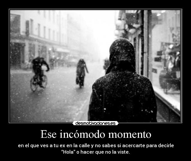 Ese incómodo momento - en el que ves a tu ex en la calle y no sabes si acercarte para decirle
“Hola” o hacer que no la viste.