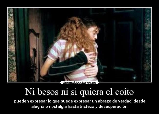 Ni besos ni si quiera el coito - pueden expresar lo que puede expresar un abrazo de verdad, desde
alegria o nostalgia hasta tristeza y desesperación.