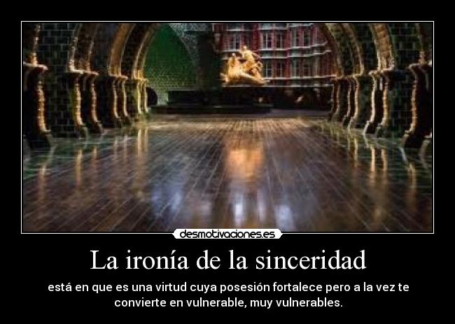 La ironía de la sinceridad - está en que es una virtud cuya posesión fortalece pero a la vez te
convierte en vulnerable, muy vulnerables.