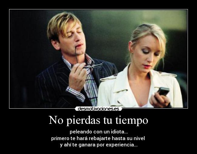 No pierdas tu tiempo - peleando con un idiota...
primero te hará rebajarte hasta su nivel 
y ahí te ganara por experiencia...