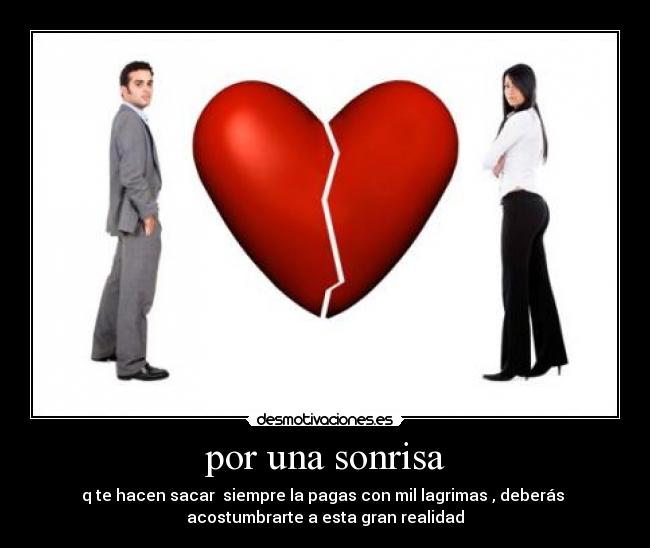 por una sonrisa - q te hacen sacar  siempre la pagas con mil lagrimas , deberás 
acostumbrarte a esta gran realidad