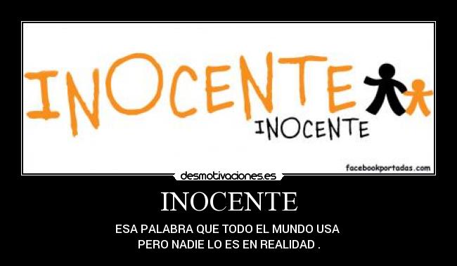 INOCENTE - ESA PALABRA QUE TODO EL MUNDO USA
PERO NADIE LO ES EN REALIDAD .