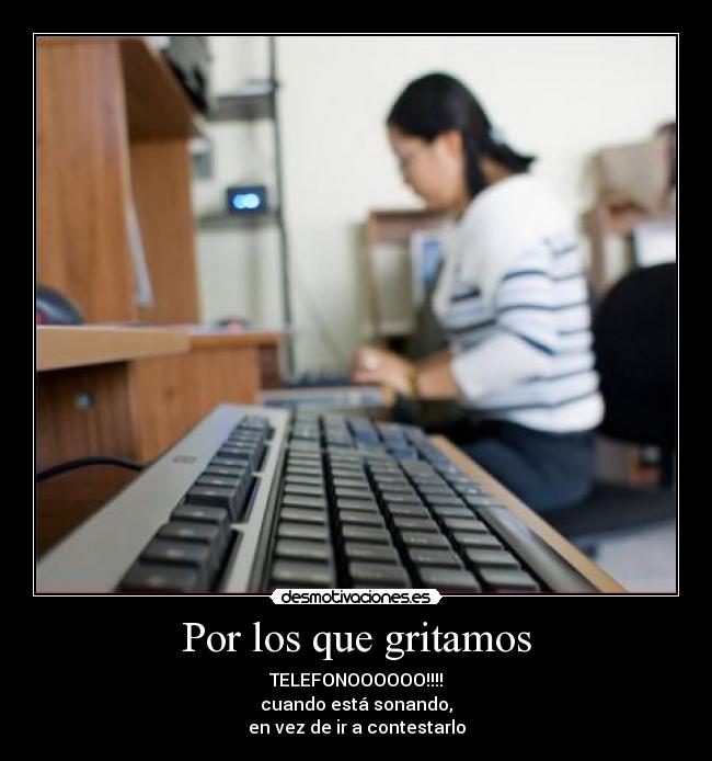 Por los que gritamos - TELEFONOOOOOO!!!!
cuando está sonando,
en vez de ir a contestarlo