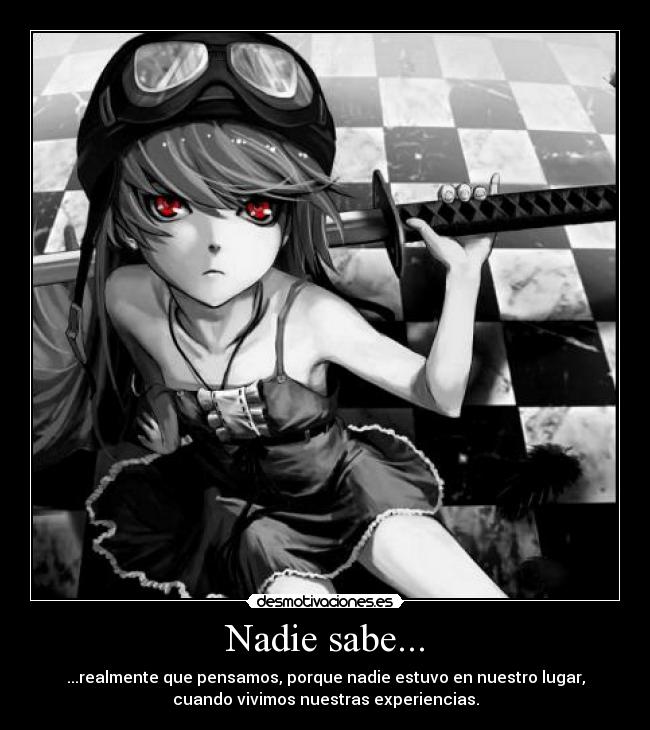 Nadie sabe... - ...realmente que pensamos, porque nadie estuvo en nuestro lugar,
cuando vivimos nuestras experiencias.