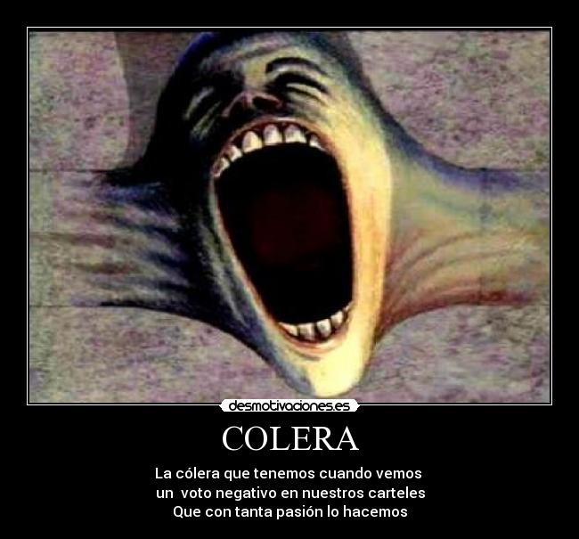 COLERA - La cólera que tenemos cuando vemos 
un  voto negativo en nuestros carteles
Que con tanta pasión lo hacemos