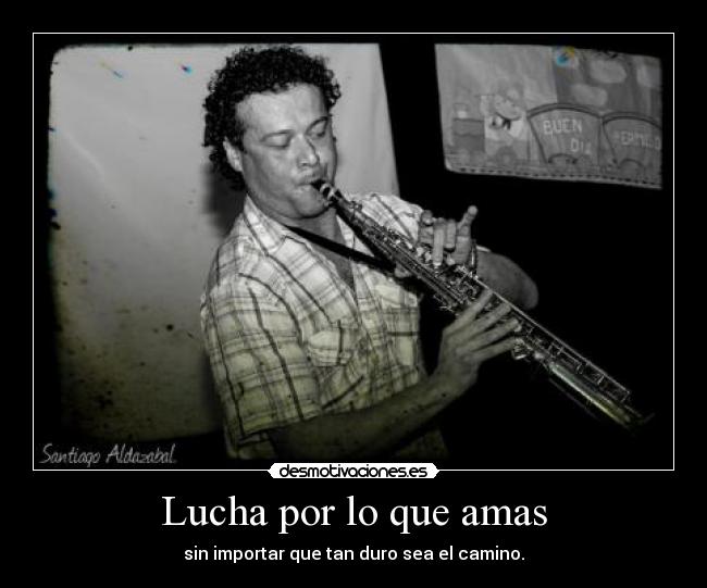 Lucha por lo que amas - sin importar que tan duro sea el camino.