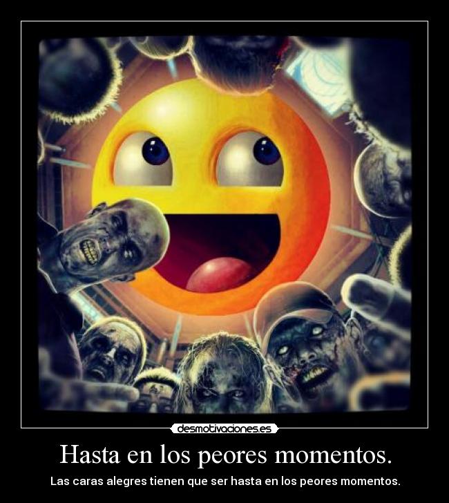 Hasta en los peores momentos. - Las caras alegres tienen que ser hasta en los peores momentos.