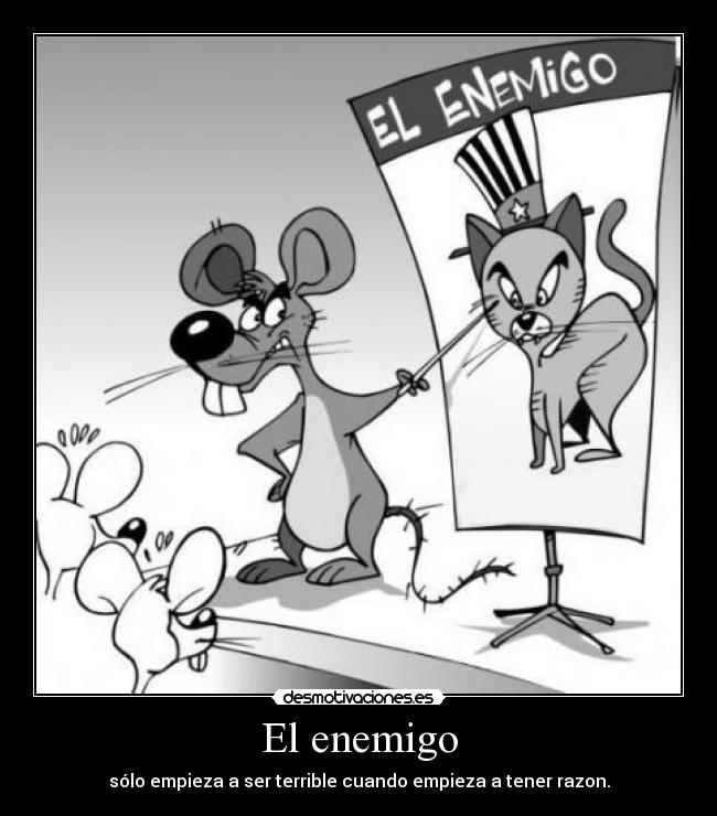 El enemigo - sólo empieza a ser terrible cuando empieza a tener razon.
