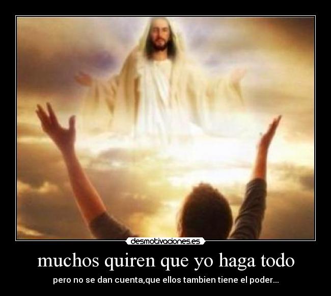 muchos quiren que yo haga todo - pero no se dan cuenta,que ellos tambien tiene el poder...