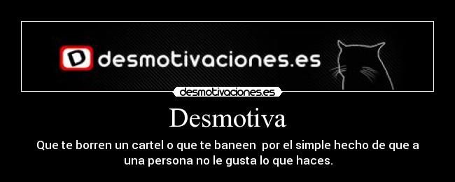 Desmotiva - Que te borren un cartel o que te baneen  por el simple hecho de que a
una persona no le gusta lo que haces.