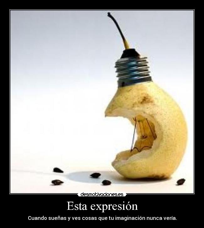 Esta expresión - Cuando sueñas y ves cosas que tu imaginación nunca vería.