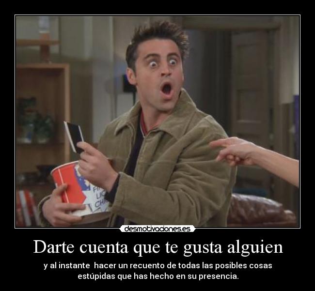 Darte cuenta que te gusta alguien - y al instante hacer un recuento de todas las posibles cosas
estúpidas que has hecho en su presencia.