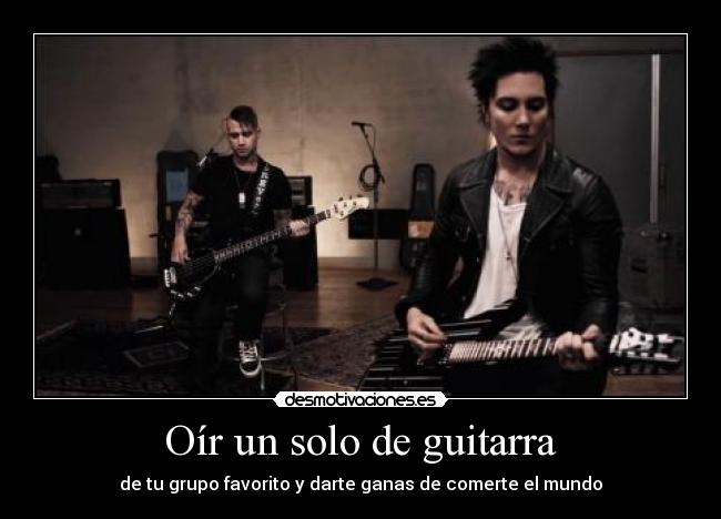 Oír un solo de guitarra - de tu grupo favorito y darte ganas de comerte el mundo