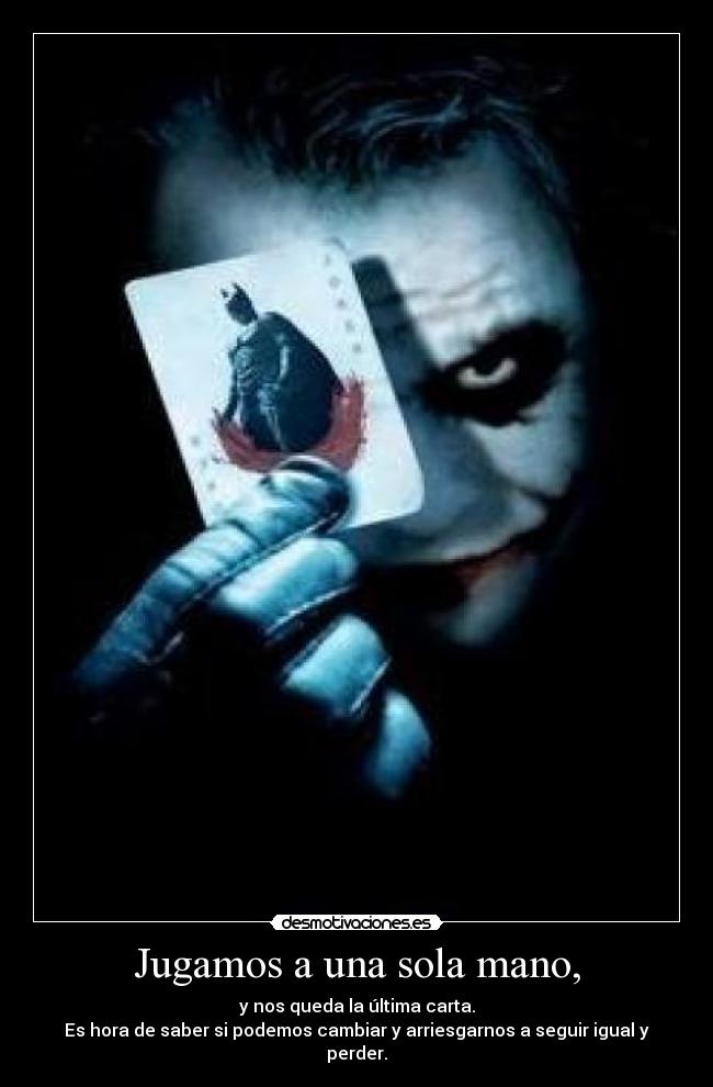 Jugamos a una sola mano, - y nos queda la última carta.
Es hora de saber si podemos cambiar y arriesgarnos a seguir igual y perder.