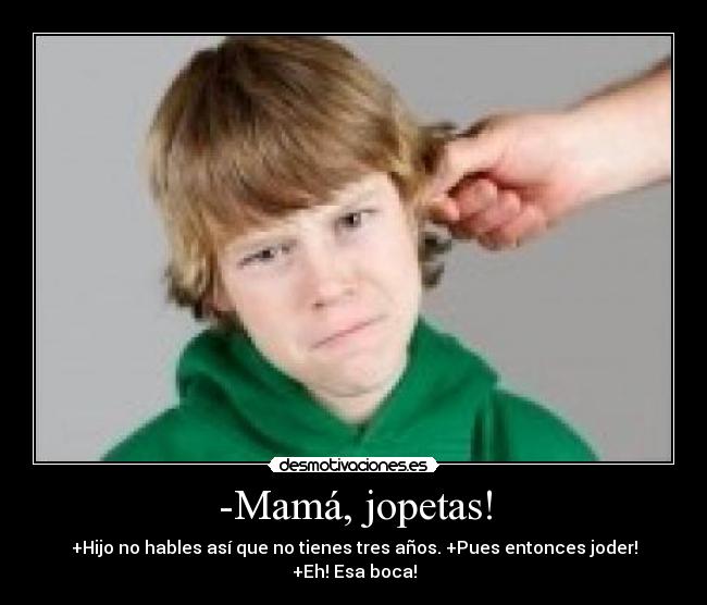 -Mamá, jopetas! - +Hijo no hables así que no tienes tres años. +Pues entonces joder! +Eh! Esa boca!