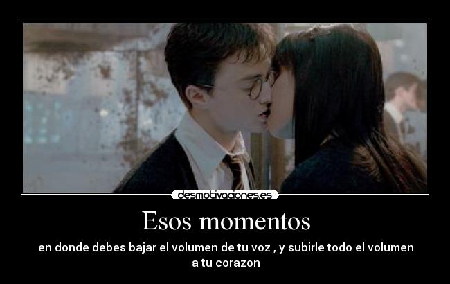 Esos momentos - en donde debes bajar el volumen de tu voz , y subirle todo el volumen a tu corazon