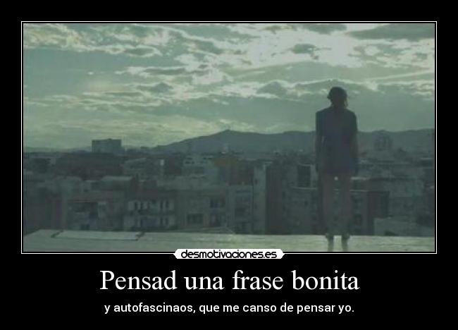 Pensad una frase bonita - y autofascinaos, que me canso de pensar yo.