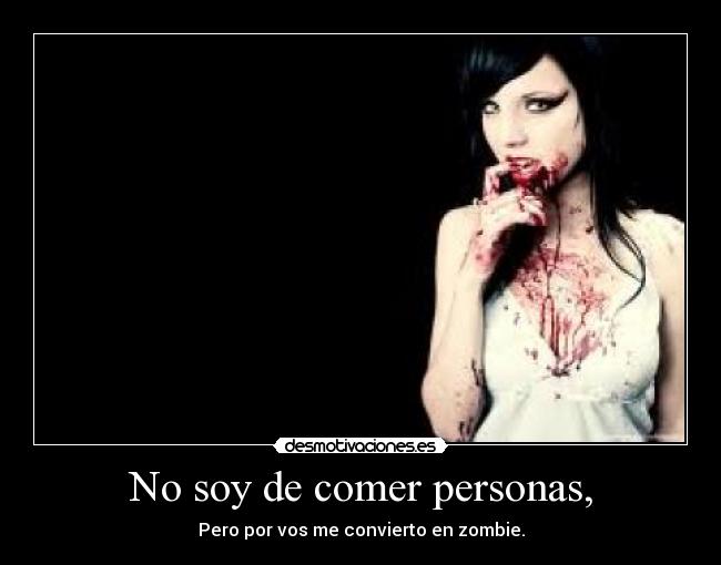 No soy de comer personas, - Pero por vos me convierto en zombie.