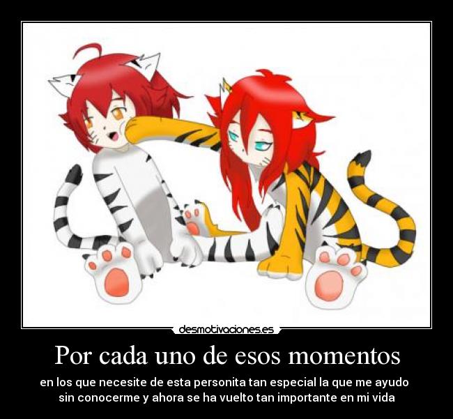 Por cada uno de esos momentos - en los que necesite de esta personita tan especial la que me ayudo
sin conocerme y ahora se ha vuelto tan importante en mi vida