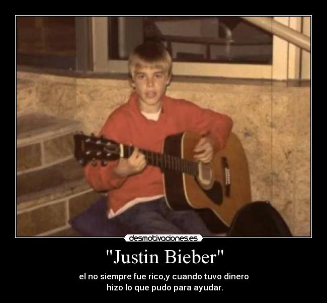 Justin Bieber - el no siempre fue rico,y cuando tuvo dinero
hizo lo que pudo para ayudar.
