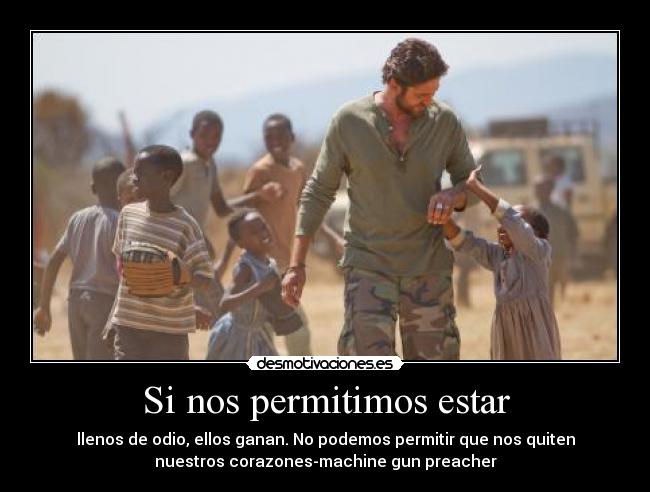 Si nos permitimos estar - llenos de odio, ellos ganan. No podemos permitir que nos quiten
nuestros corazones-machine gun preacher
