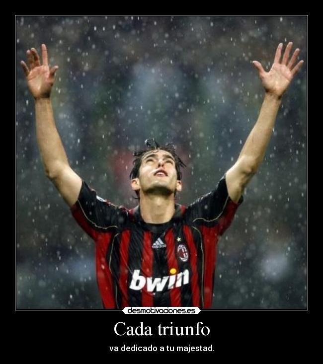 Cada triunfo - va dedicado a tu majestad.