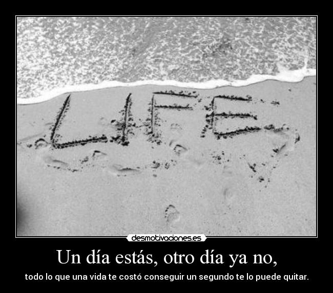 Un día estás, otro día ya no, - todo lo que una vida te costó conseguir un segundo te lo puede quitar.