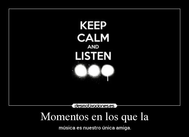 Momentos en los que la - música es nuestro única amiga.