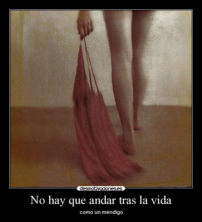 No hay que andar tras la vida - como un mendigo