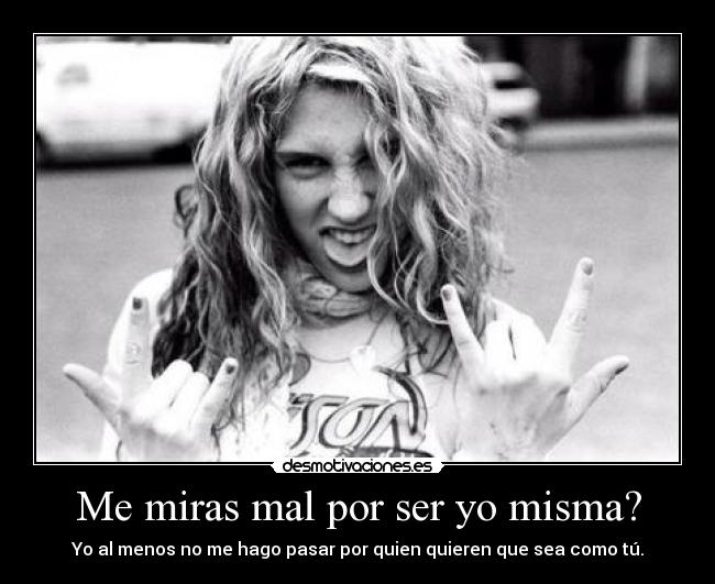 Me miras mal por ser yo misma? - Yo al menos no me hago pasar por quien quieren que sea como tú.