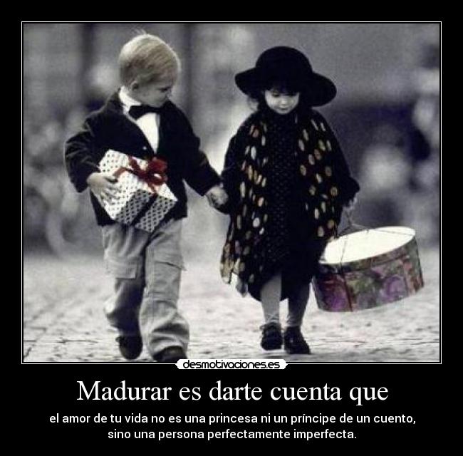 Madurar es darte cuenta que - el amor de tu vida no es una princesa ni un príncipe de un cuento,
sino una persona perfectamente imperfecta.