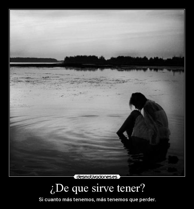 ¿De que sirve tener? - Si cuanto más tenemos, más tenemos que perder.