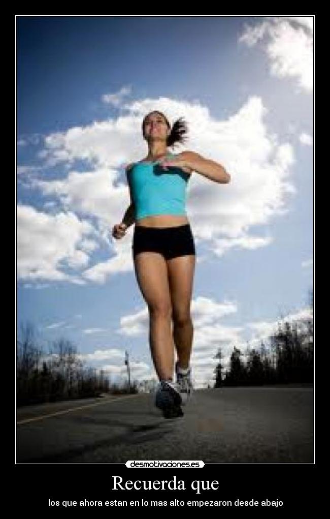 Recuerda que - los que ahora estan en lo mas alto empezaron desde abajo