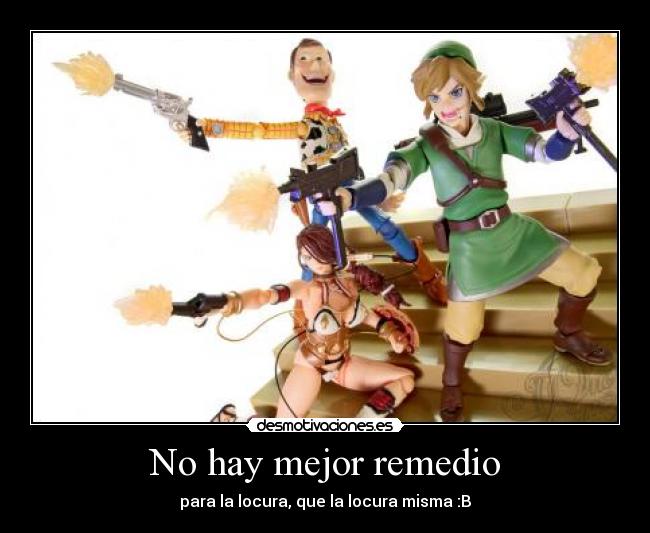 No hay mejor remedio - para la locura, que la locura misma :B